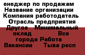 "Mенеджер по продажам › Название организации ­ Компания-работодатель › Отрасль предприятия ­ Другое › Минимальный оклад ­ 26 000 - Все города Работа » Вакансии   . Тыва респ.